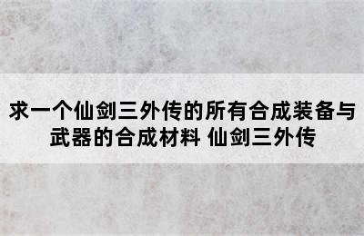 求一个仙剑三外传的所有合成装备与武器的合成材料 仙剑三外传